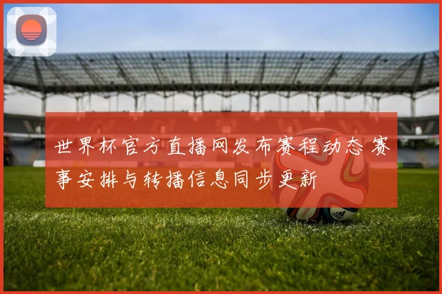 世界杯官方直播网发布赛程动态 赛事安排与转播信息同步更新