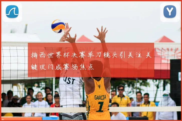 梅西世界杯决赛单刀镜头引关注 关键攻门成赛场焦点