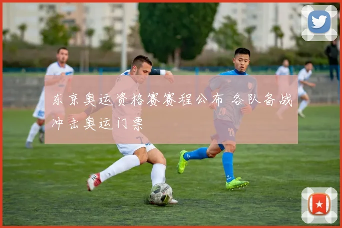 东京奥运资格赛赛程公布 各队备战冲击奥运门票