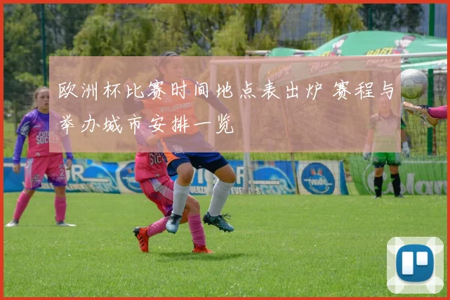 欧洲杯比赛时间地点表出炉 赛程与举办城市安排一览