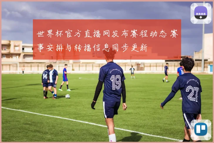 世界杯官方直播网发布赛程动态 赛事安排与转播信息同步更新