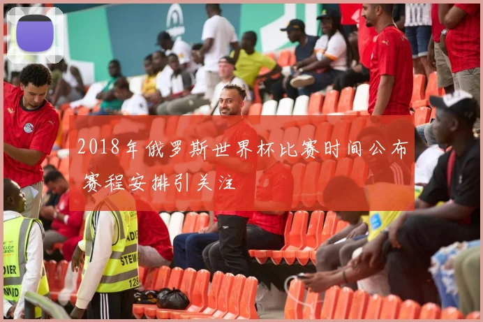 2018年俄罗斯世界杯比赛时间公布 赛程安排引关注