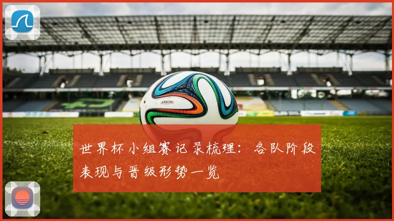 世界杯小组赛记录梳理：各队阶段表现与晋级形势一览