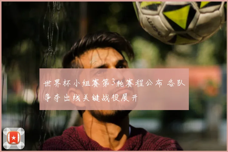 世界杯小组赛第3轮赛程公布 各队争夺出线关键战役展开