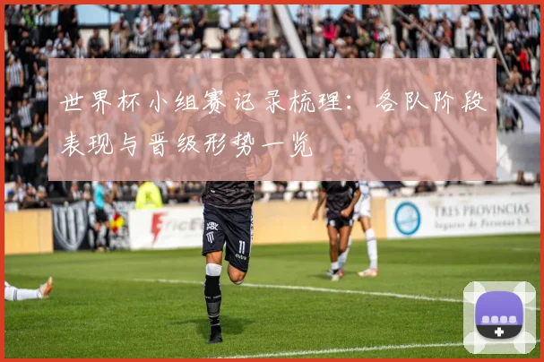 世界杯小组赛记录梳理：各队阶段表现与晋级形势一览